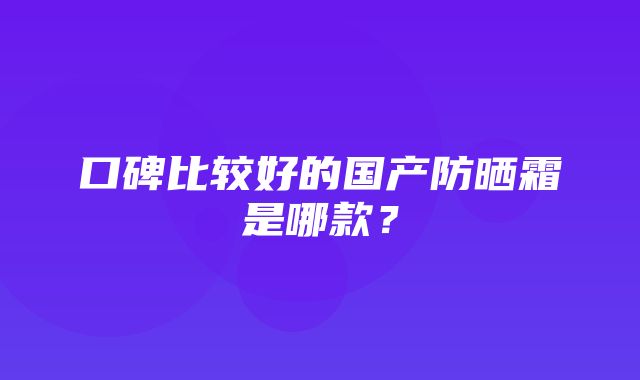 口碑比较好的国产防晒霜是哪款？