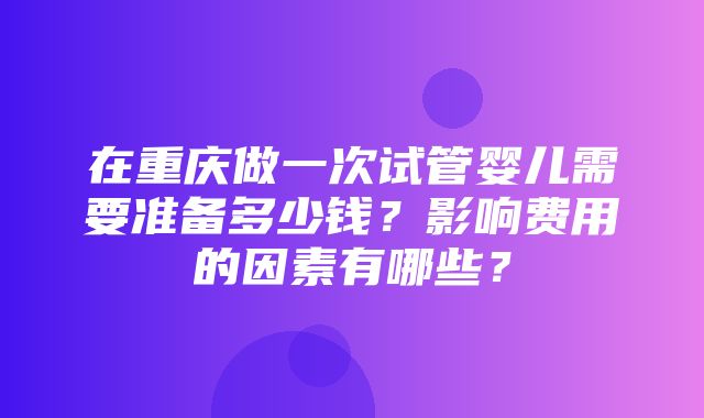 在重庆做一次试管婴儿需要准备多少钱？影响费用的因素有哪些？