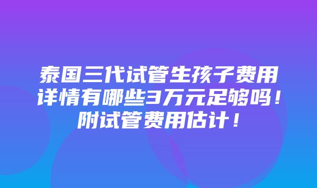 泰国三代试管生孩子费用详情有哪些3万元足够吗！附试管费用估计！