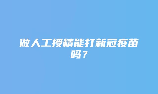 做人工授精能打新冠疫苗吗？