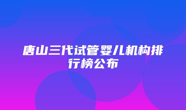 唐山三代试管婴儿机构排行榜公布