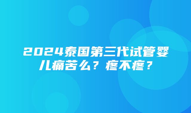 2024泰国第三代试管婴儿痛苦么？疼不疼？