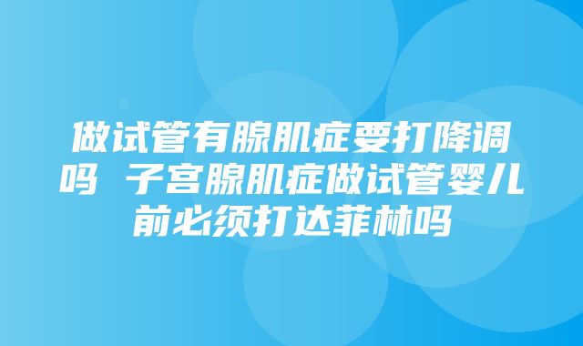 做试管有腺肌症要打降调吗 子宫腺肌症做试管婴儿前必须打达菲林吗