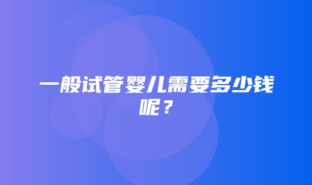 一般试管婴儿需要多少钱呢？