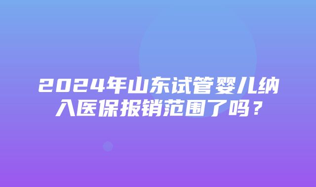 2024年山东试管婴儿纳入医保报销范围了吗？