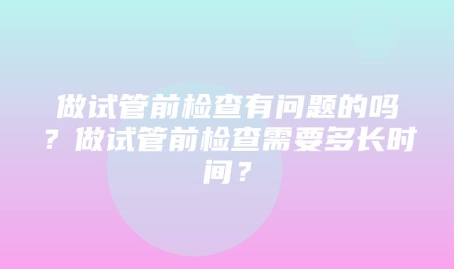 做试管前检查有问题的吗？做试管前检查需要多长时间？