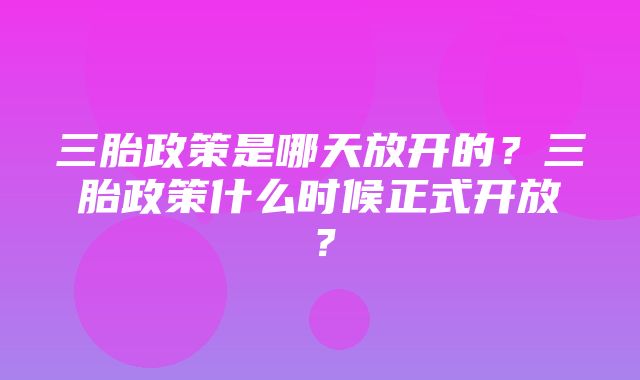 三胎政策是哪天放开的？三胎政策什么时候正式开放？