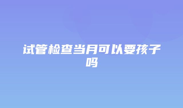 试管检查当月可以要孩子吗