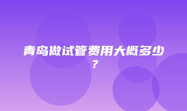 青岛做试管费用大概多少？