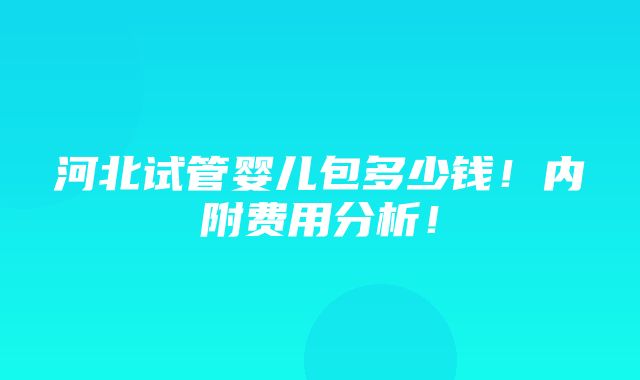 河北试管婴儿包多少钱！内附费用分析！