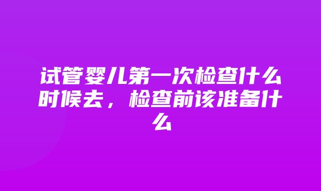 试管婴儿第一次检查什么时候去，检查前该准备什么