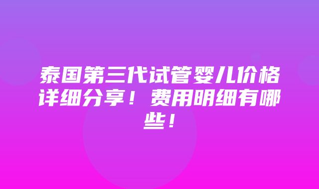 泰国第三代试管婴儿价格详细分享！费用明细有哪些！