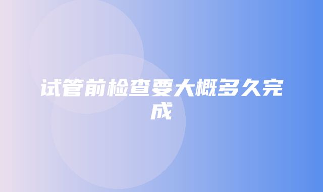 试管前检查要大概多久完成