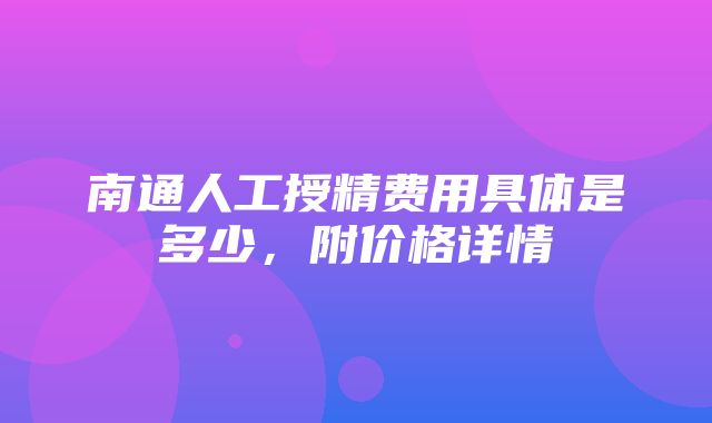 南通人工授精费用具体是多少，附价格详情