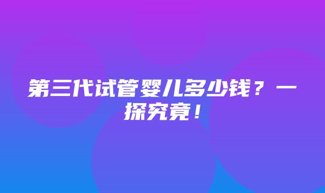 第三代试管婴儿多少钱？一探究竟！