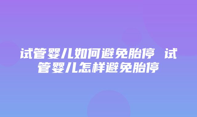 试管婴儿如何避免胎停 试管婴儿怎样避免胎停