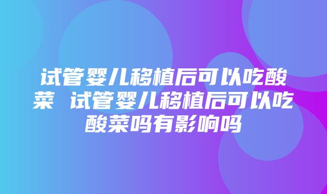 试管婴儿移植后可以吃酸菜 试管婴儿移植后可以吃酸菜吗有影响吗