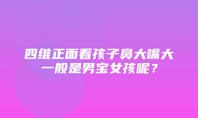 四维正面看孩子鼻大嘴大一般是男宝女孩呢？