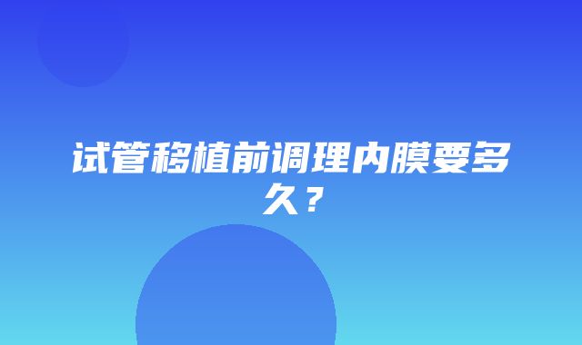 试管移植前调理内膜要多久？