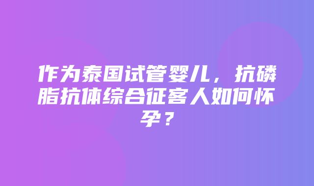 作为泰国试管婴儿，抗磷脂抗体综合征客人如何怀孕？