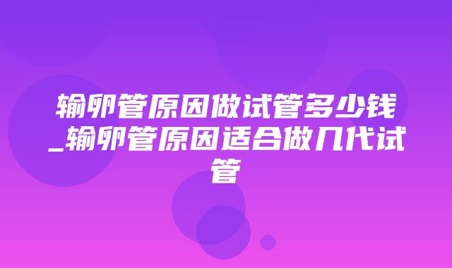 输卵管原因做试管多少钱_输卵管原因适合做几代试管