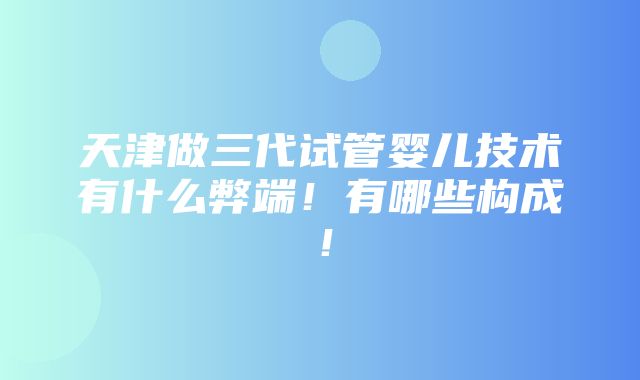 天津做三代试管婴儿技术有什么弊端！有哪些构成！