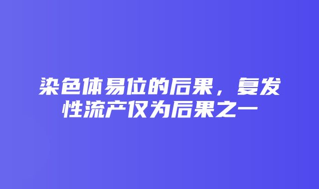 染色体易位的后果，复发性流产仅为后果之一