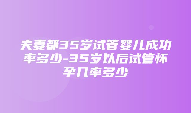 夫妻都35岁试管婴儿成功率多少-35岁以后试管怀孕几率多少