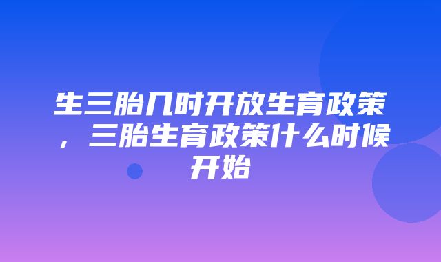 生三胎几时开放生育政策，三胎生育政策什么时候开始