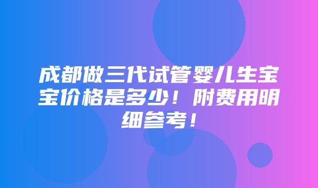 成都做三代试管婴儿生宝宝价格是多少！附费用明细参考！