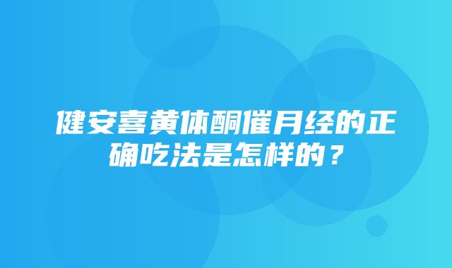 健安喜黄体酮催月经的正确吃法是怎样的？