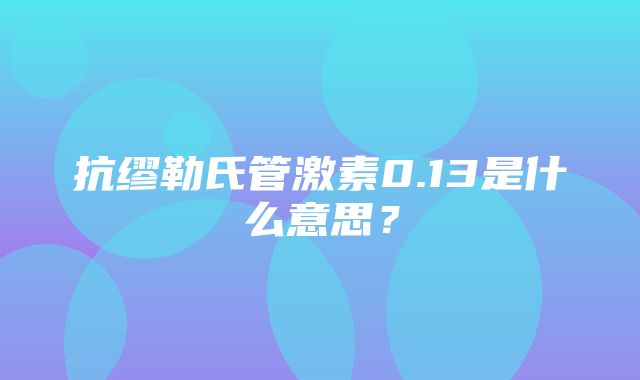 抗缪勒氏管激素0.13是什么意思？