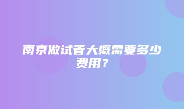 南京做试管大概需要多少费用？