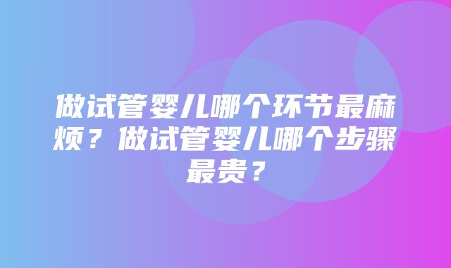 做试管婴儿哪个环节最麻烦？做试管婴儿哪个步骤最贵？