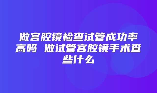 做宫腔镜检查试管成功率高吗 做试管宫腔镜手术查些什么