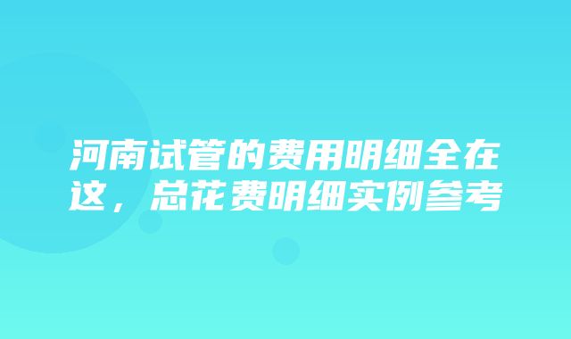 河南试管的费用明细全在这，总花费明细实例参考