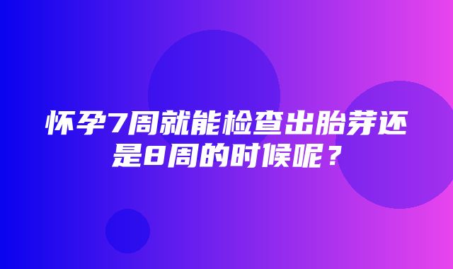 怀孕7周就能检查出胎芽还是8周的时候呢？