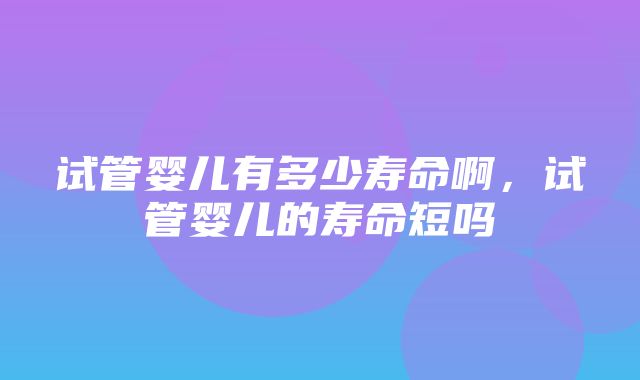 试管婴儿有多少寿命啊，试管婴儿的寿命短吗