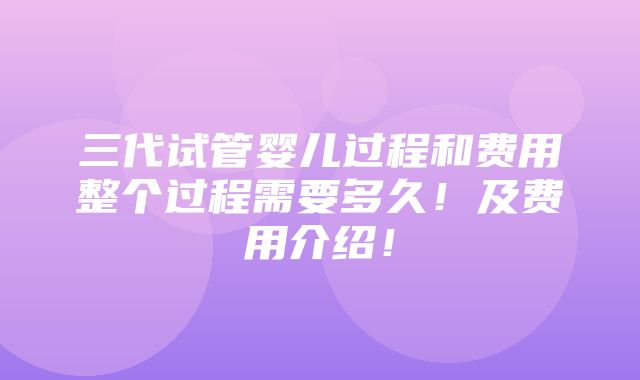 三代试管婴儿过程和费用整个过程需要多久！及费用介绍！