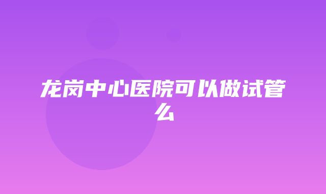 龙岗中心医院可以做试管么