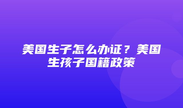 美国生子怎么办证？美国生孩子国籍政策