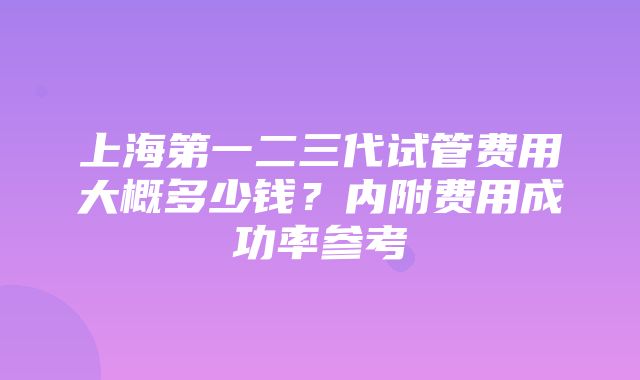 上海第一二三代试管费用大概多少钱？内附费用成功率参考