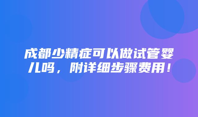 成都少精症可以做试管婴儿吗，附详细步骤费用！