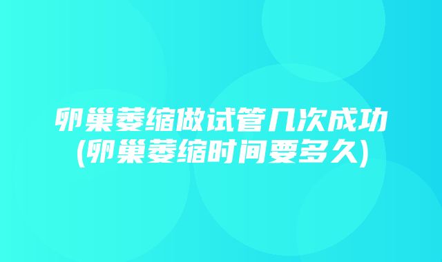 卵巢萎缩做试管几次成功(卵巢萎缩时间要多久)