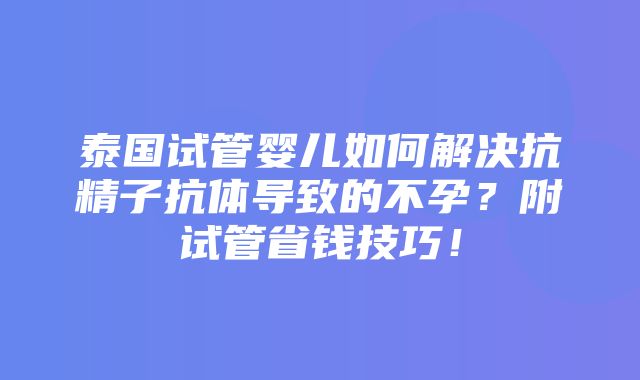 泰国试管婴儿如何解决抗精子抗体导致的不孕？附试管省钱技巧！