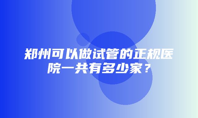 郑州可以做试管的正规医院一共有多少家？