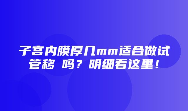 子宫内膜厚几mm适合做试管移稙吗？明细看这里！