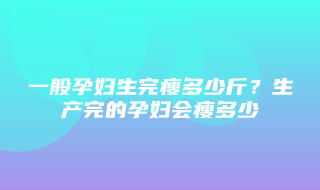 一般孕妇生完瘦多少斤？生产完的孕妇会瘦多少