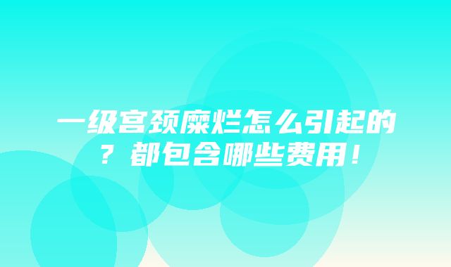 一级宫颈糜烂怎么引起的？都包含哪些费用！