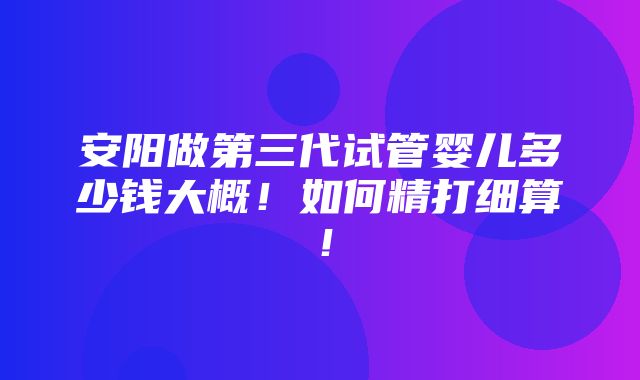 安阳做第三代试管婴儿多少钱大概！如何精打细算！